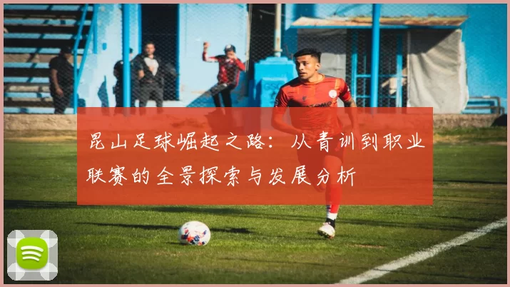 昆山足球崛起之路：从青训到职业联赛的全景探索与发展分析