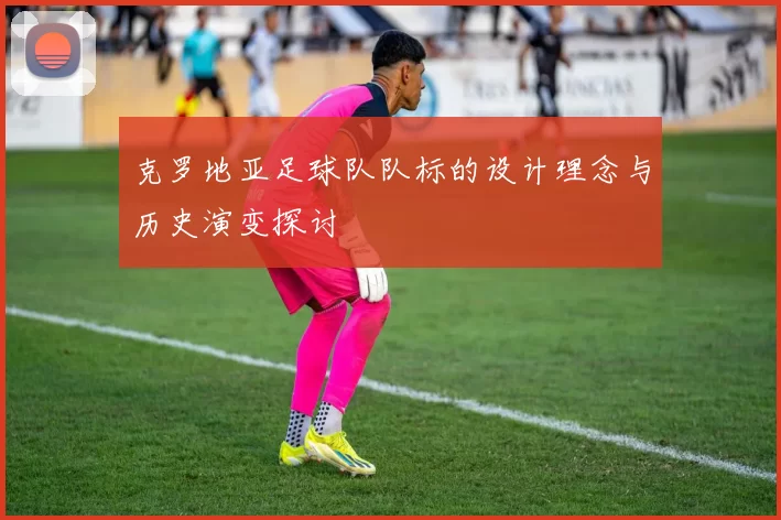 克罗地亚足球队队标的设计理念与历史演变探讨