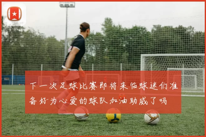 下一次足球比赛即将来临球迷们准备好为心爱的球队加油助威了吗
