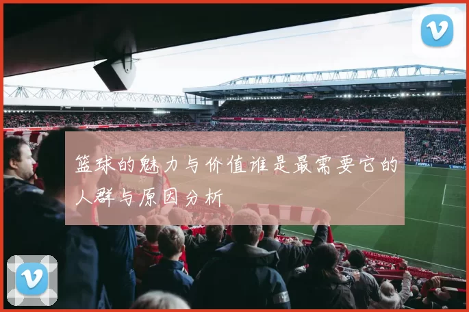 篮球的魅力与价值谁是最需要它的人群与原因分析