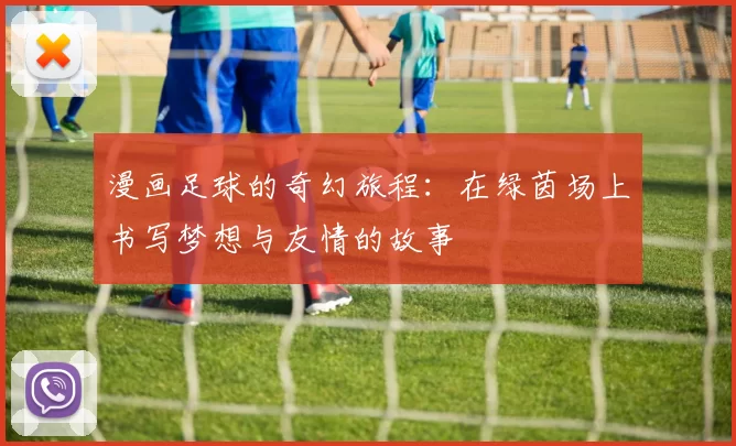 漫画足球的奇幻旅程：在绿茵场上书写梦想与友情的故事