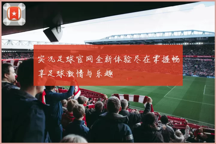 实况足球官网全新体验尽在掌握畅享足球激情与乐趣