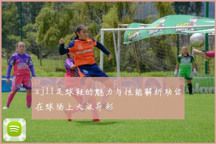 aj11足球鞋的魅力与性能解析助你在球场上大放异彩